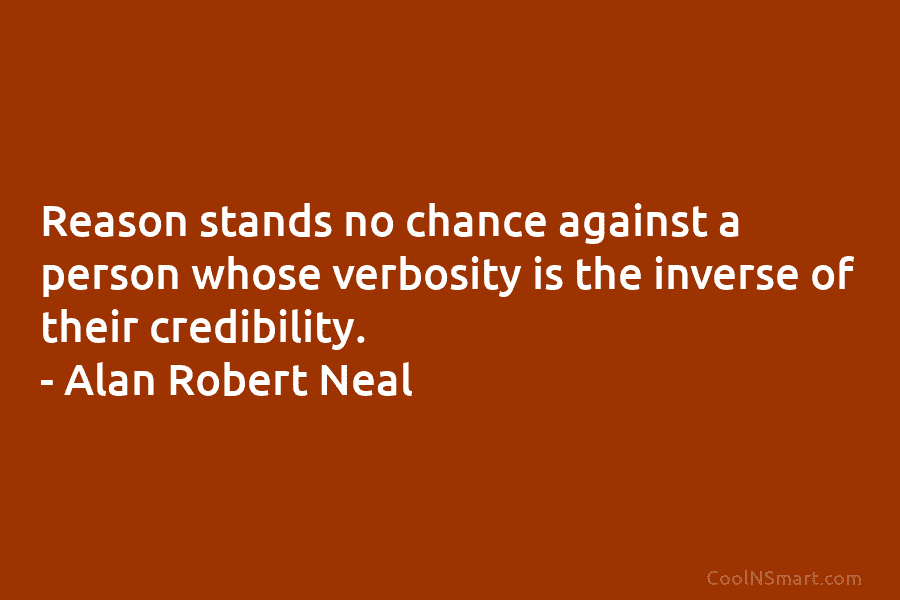 Reason stands no chance against a person whose verbosity is the inverse of their credibility. – Alan Robert Neal