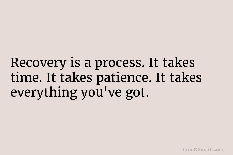 Recovery is a process. It takes time. It takes patience. It takes everything you’ve got.