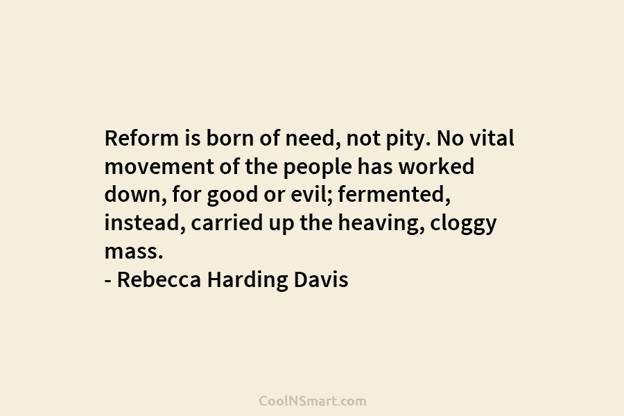 Reform is born of need, not pity. No vital movement of the people has worked...