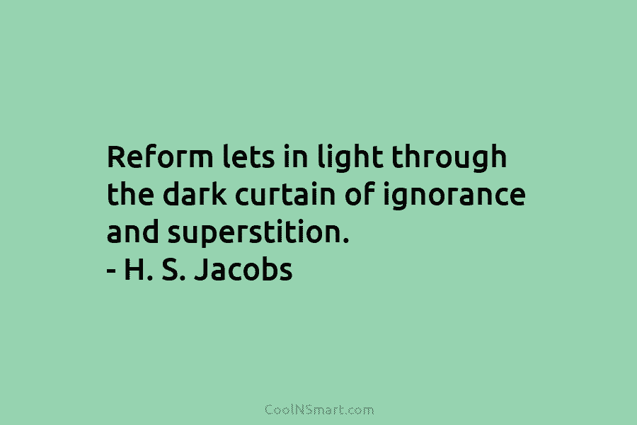 Reform lets in light through the dark curtain of ignorance and superstition. – H. S....