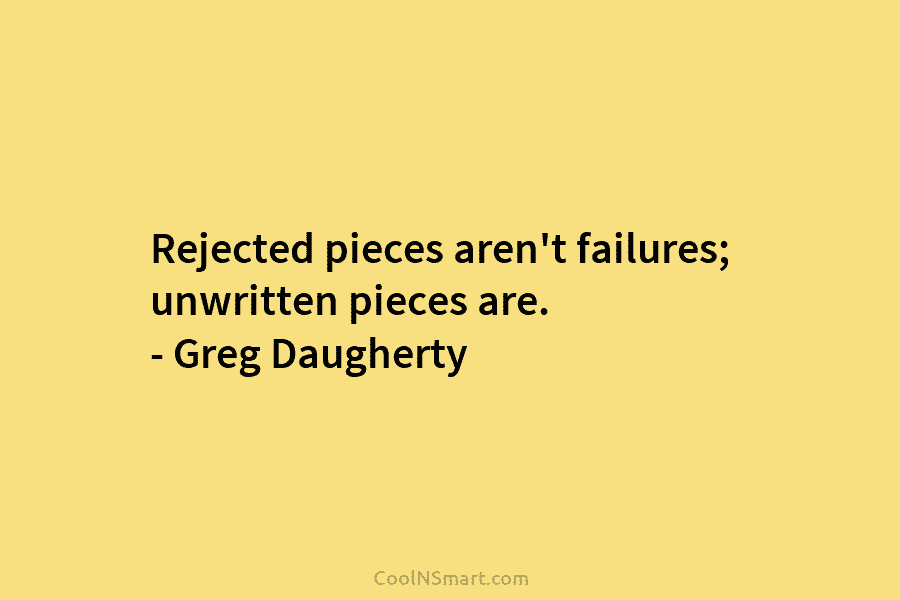 Rejected pieces aren’t failures; unwritten pieces are. – Greg Daugherty