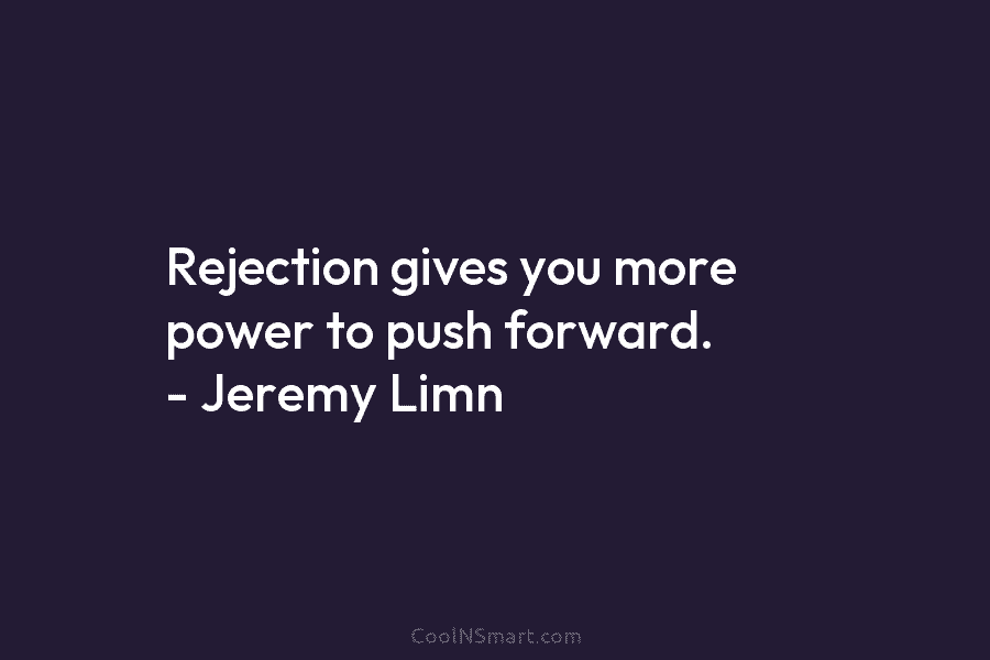 Rejection gives you more power to push forward. – Jeremy Limn