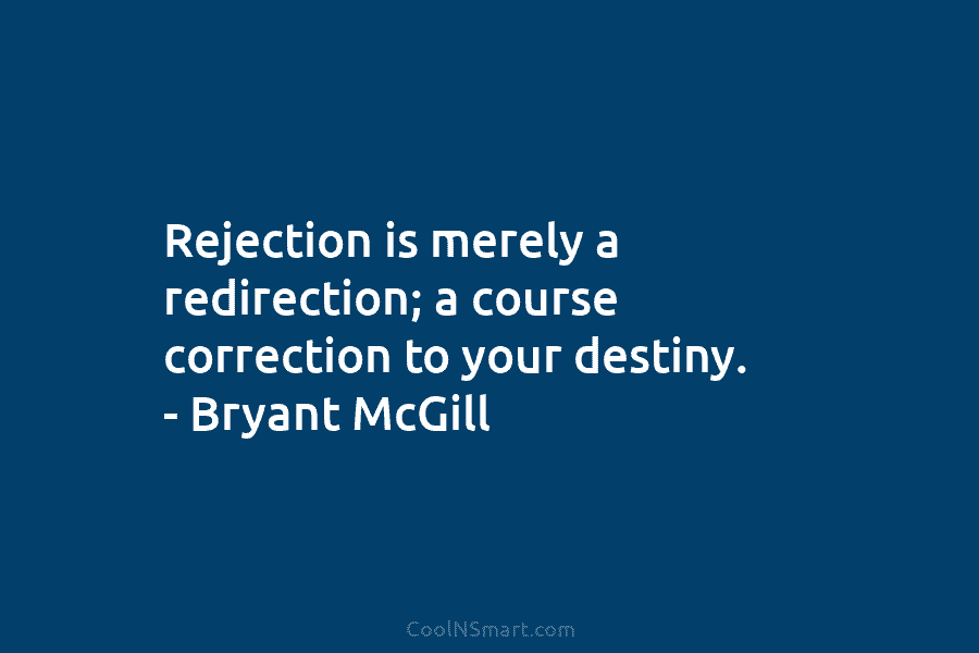 Rejection is merely a redirection; a course correction to your destiny. – Bryant McGill