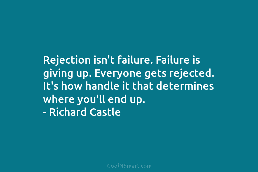 Rejection isn’t failure. Failure is giving up. Everyone gets rejected. It’s how handle it that determines where you’ll end up....