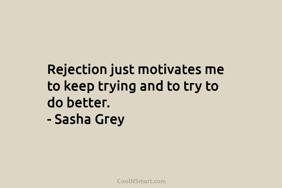 Rejection just motivates me to keep trying and to try to do better. – Sasha Grey