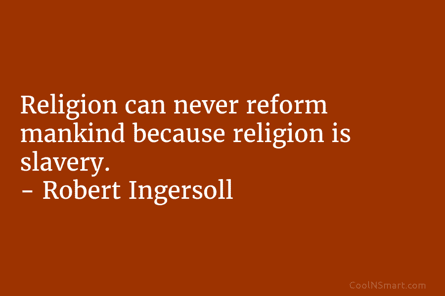 Religion can never reform mankind because religion is slavery. – Robert Ingersoll