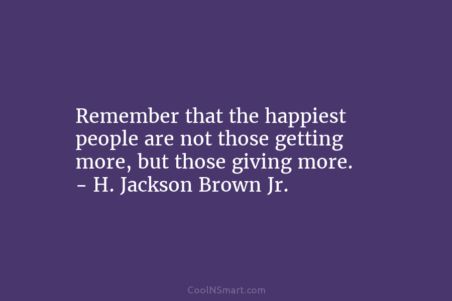 Remember that the happiest people are not those getting more, but those giving more. –...