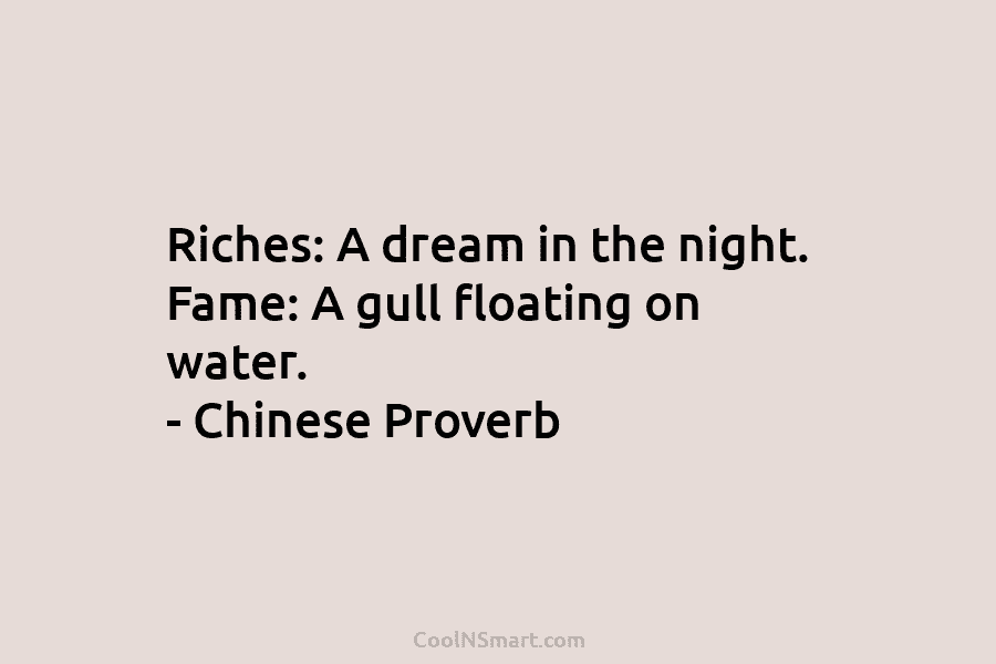 Riches: A dream in the night. Fame: A gull floating on water. – Chinese Proverb