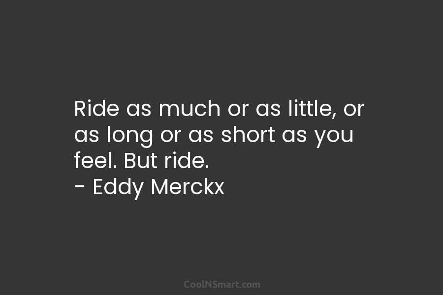 Ride as much or as little, or as long or as short as you feel. But ride. – Eddy Merckx