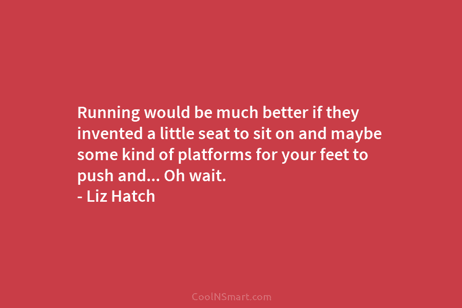 Running would be much better if they invented a little seat to sit on and maybe some kind of platforms...