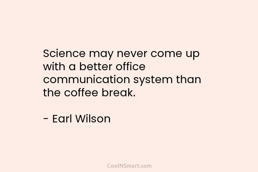 Science may never come up with a better office communication system than the coffee break. – Earl Wilson