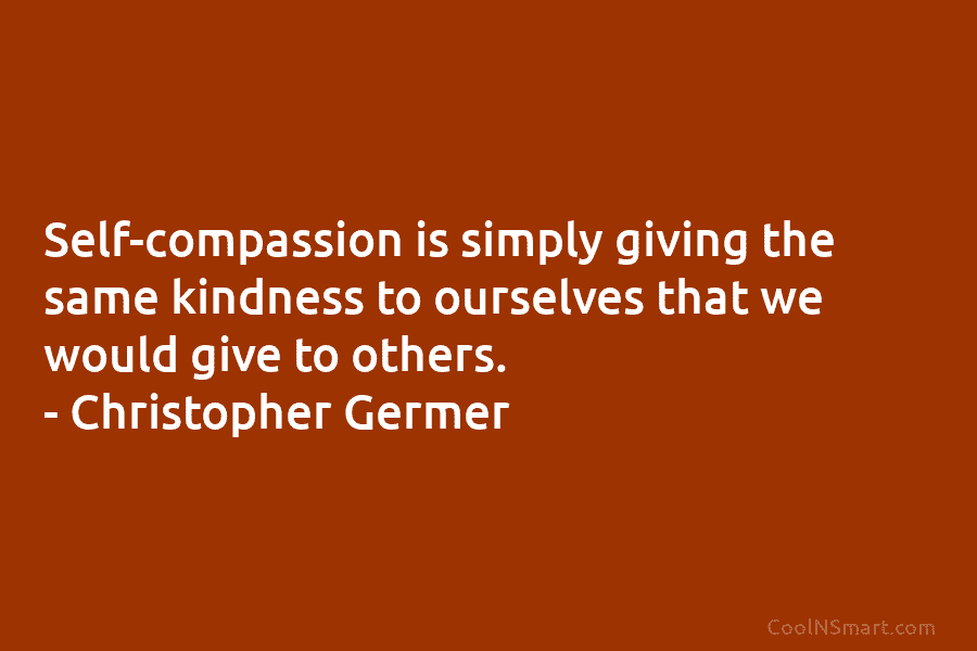 Self-compassion is simply giving the same kindness to ourselves that we would give to others. – Christopher Germer