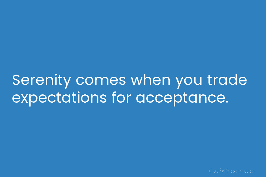 Serenity comes when you trade expectations for acceptance.