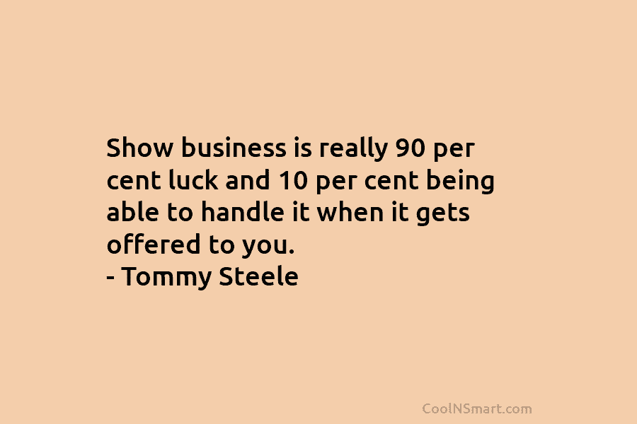 Show business is really 90 per cent luck and 10 per cent being able to handle it when it gets...