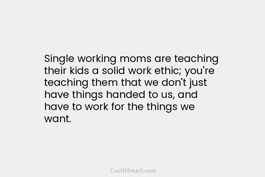 Single working moms are teaching their kids a solid work ethic; you’re teaching them that...