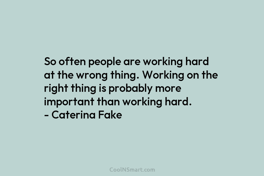 So often people are working hard at the wrong thing. Working on the right thing is probably more important than...