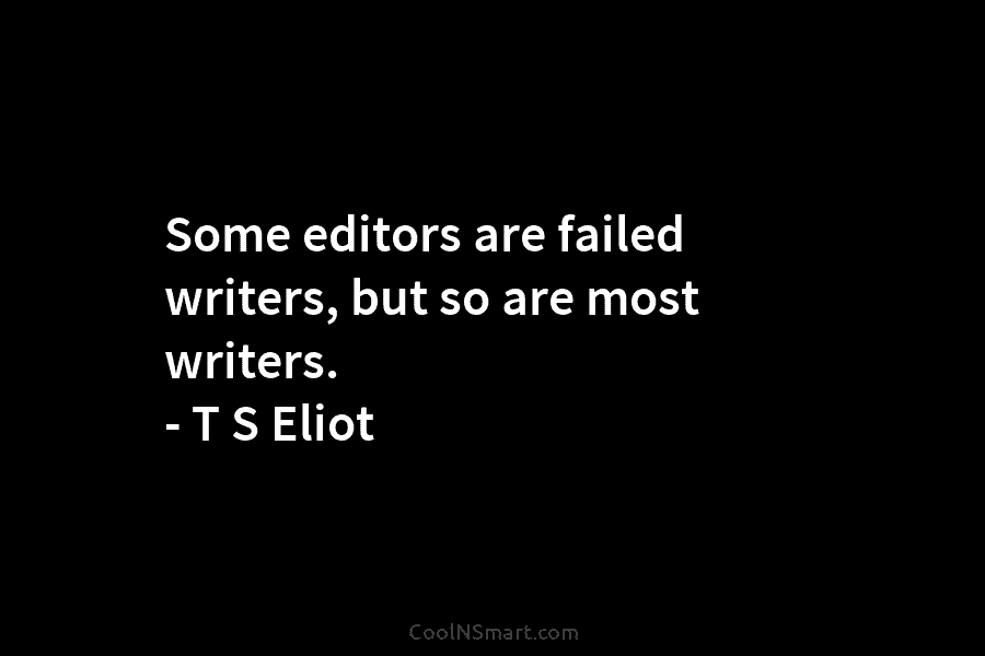 Some editors are failed writers, but so are most writers. – T S Eliot