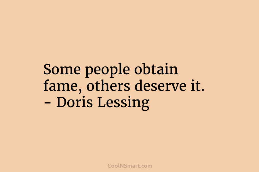 Some people obtain fame, others deserve it. – Doris Lessing