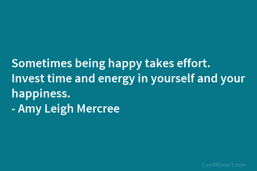 Sometimes being happy takes effort. Invest time and energy in yourself and your happiness. – Amy Leigh Mercree