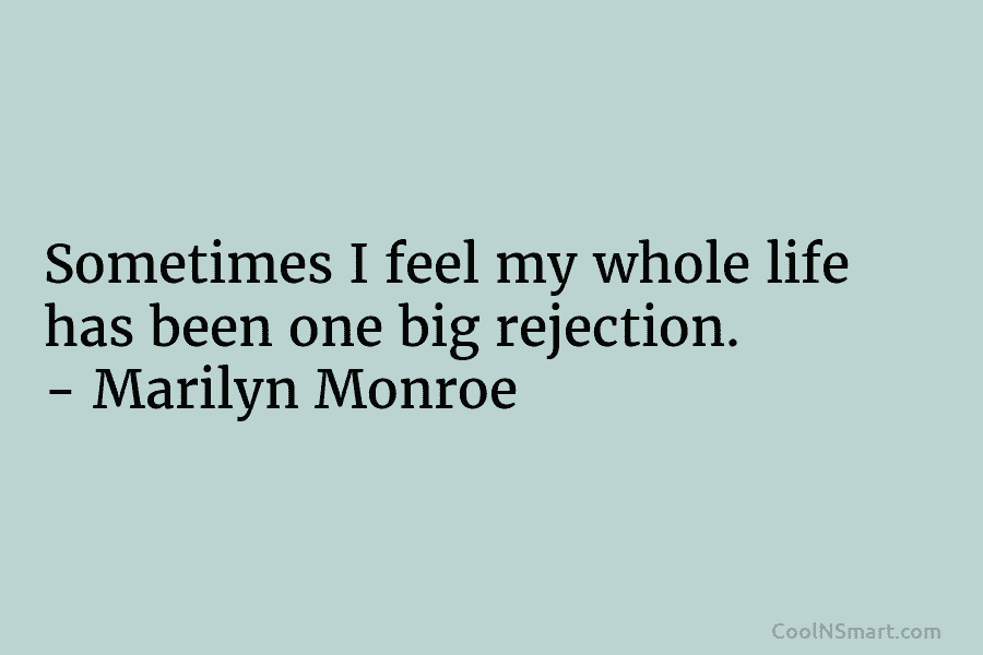Sometimes I feel my whole life has been one big rejection. – Marilyn Monroe