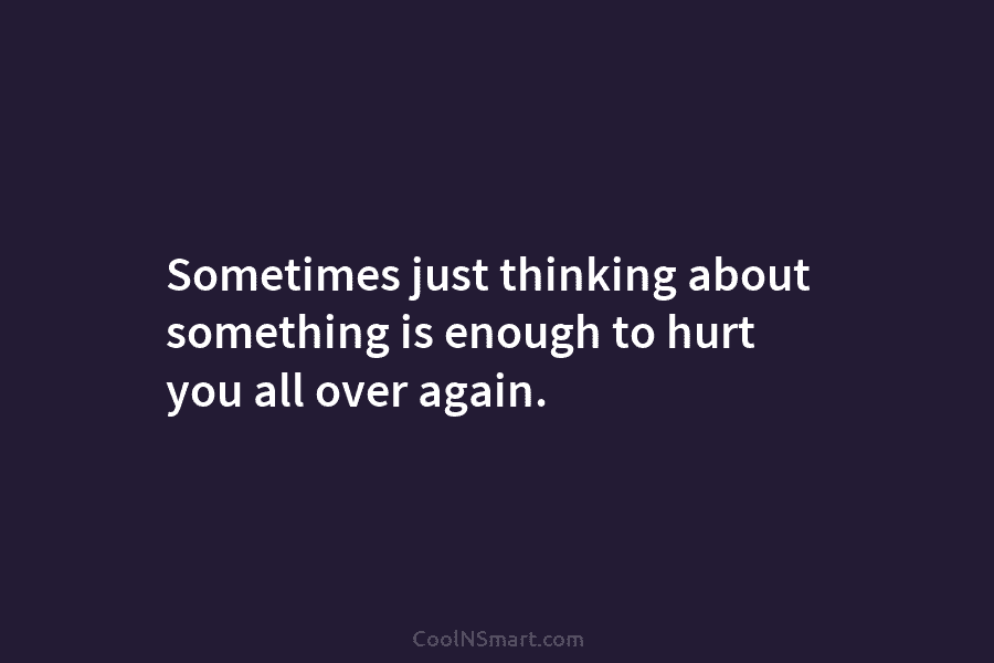 Sometimes just thinking about something is enough to hurt you all over again.