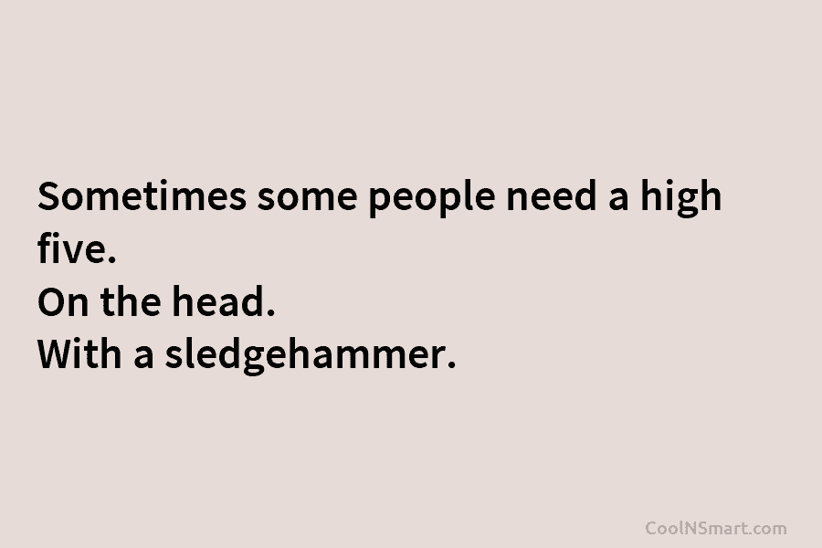 Sometimes some people need a high five. On the head. With a sledgehammer.