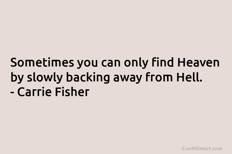 Sometimes you can only find Heaven by slowly backing away from Hell. – Carrie Fisher