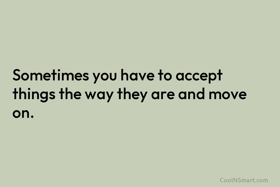 Sometimes you have to accept things the way they are and move on.