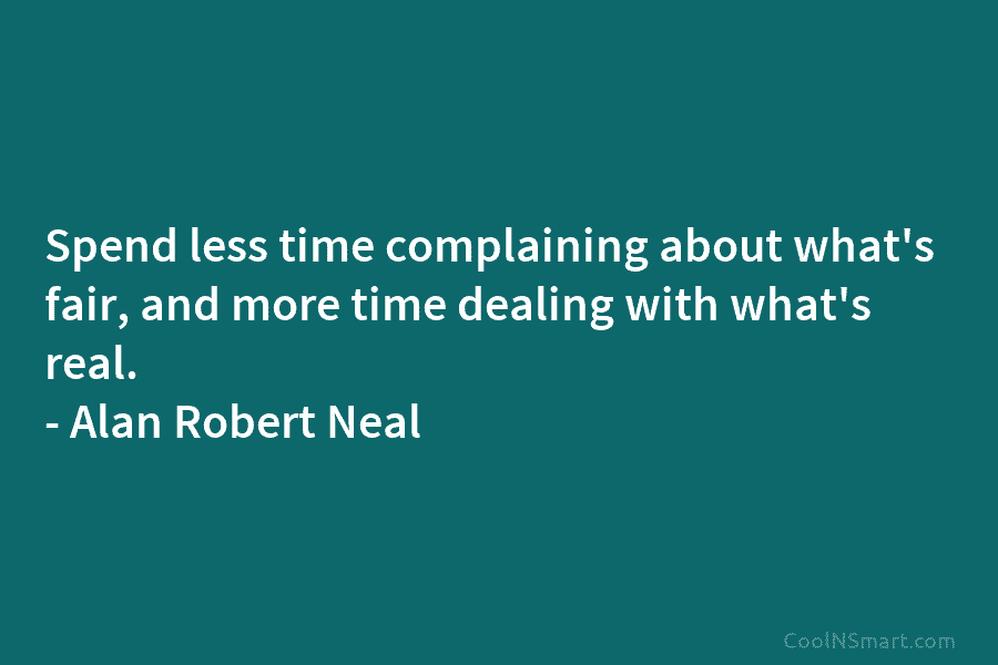 Spend less time complaining about what’s fair, and more time dealing with what’s real. –...