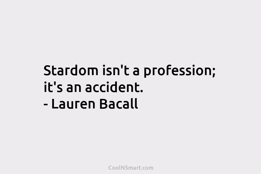 Stardom isn’t a profession; it’s an accident. – Lauren Bacall
