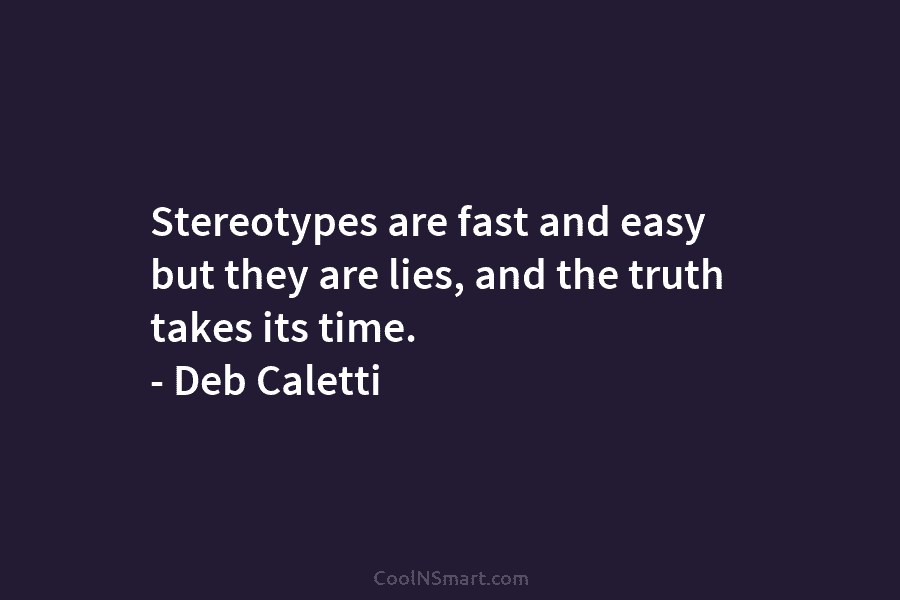 Stereotypes are fast and easy but they are lies, and the truth takes its time....