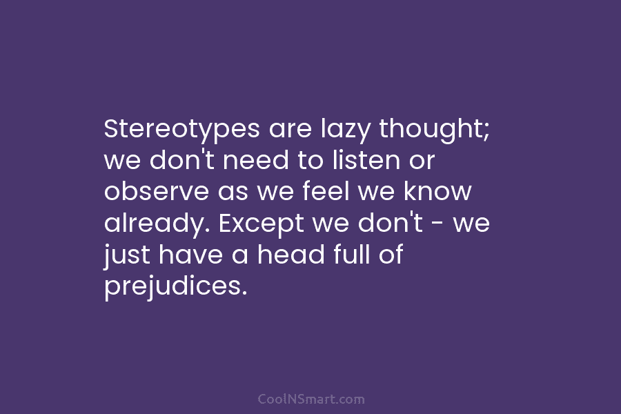 Stereotypes are lazy thought; we don’t need to listen or observe as we feel we...