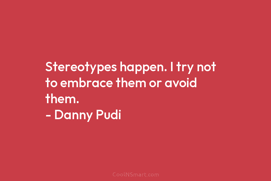 Stereotypes happen. I try not to embrace them or avoid them. – Danny Pudi