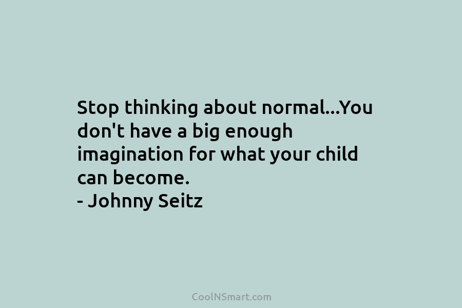 Stop thinking about normal…You don’t have a big enough imagination for what your child can...