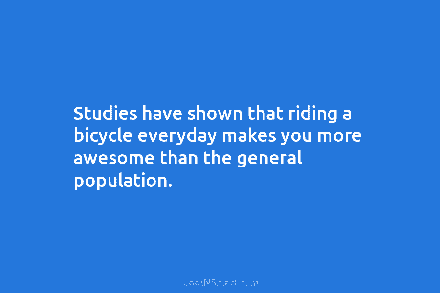 Studies have shown that riding a bicycle everyday makes you more awesome than the general population.