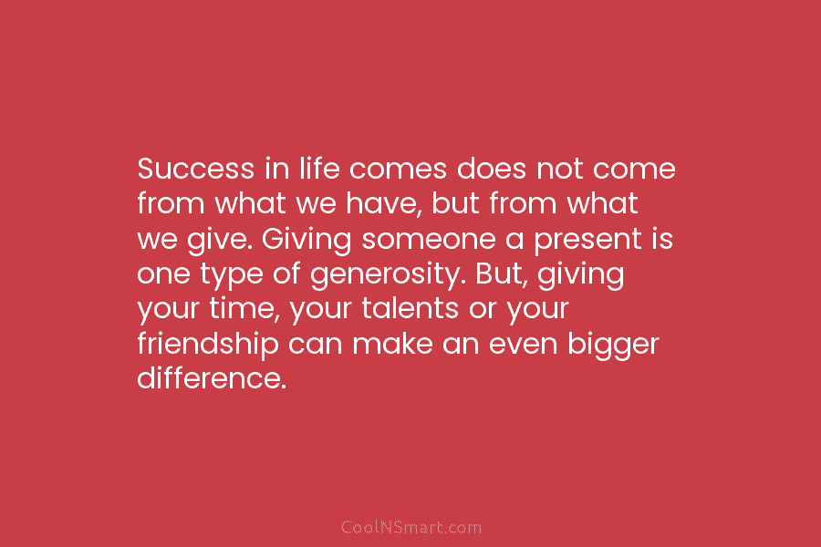 Success in life comes does not come from what we have, but from what we give. Giving someone a present...
