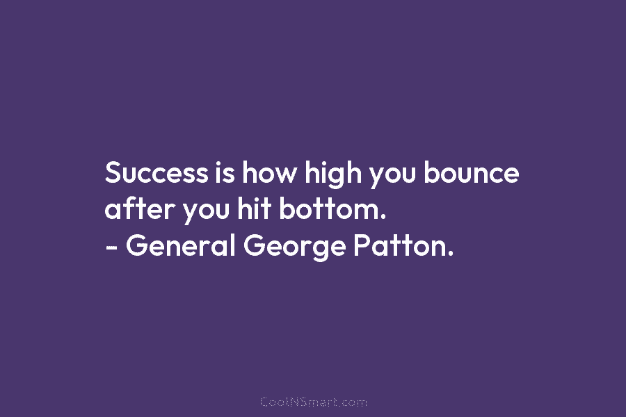 Success is how high you bounce after you hit bottom. – General George Patton.