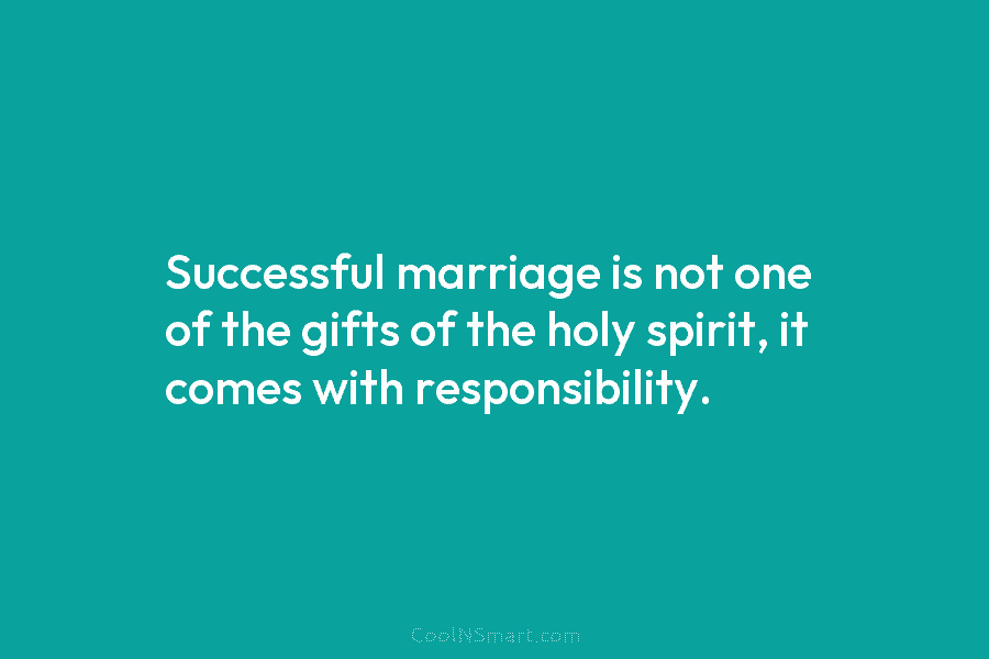Successful marriage is not one of the gifts of the holy spirit, it comes with responsibility.