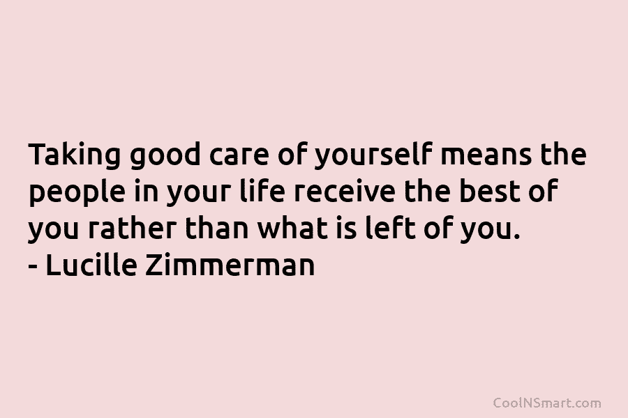 Taking good care of yourself means the people in your life receive the best of you rather than what is...