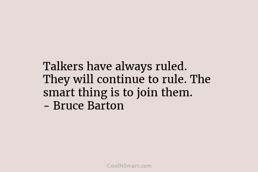 Talkers have always ruled. They will continue to rule. The smart thing is to join them. – Bruce Barton