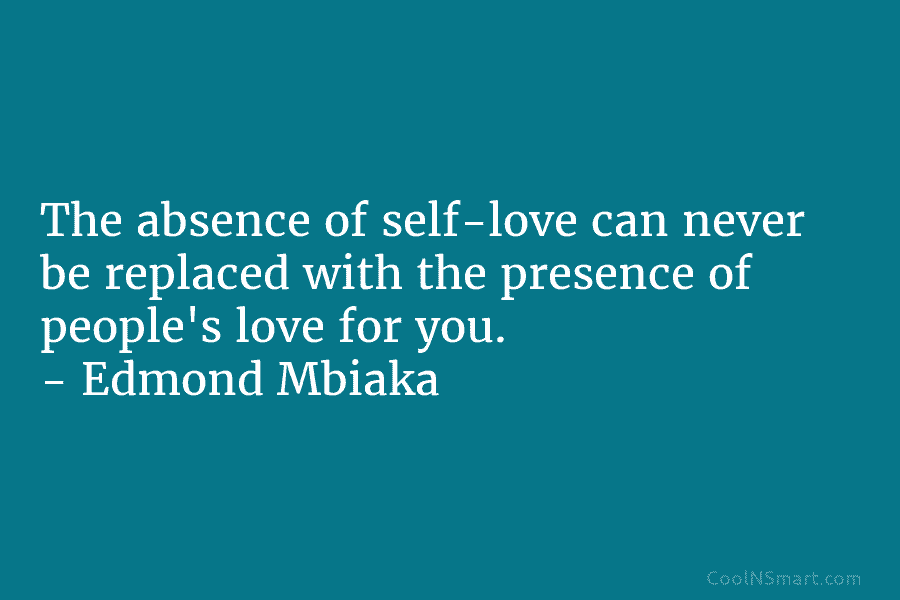 The absence of self-love can never be replaced with the presence of people’s love for...