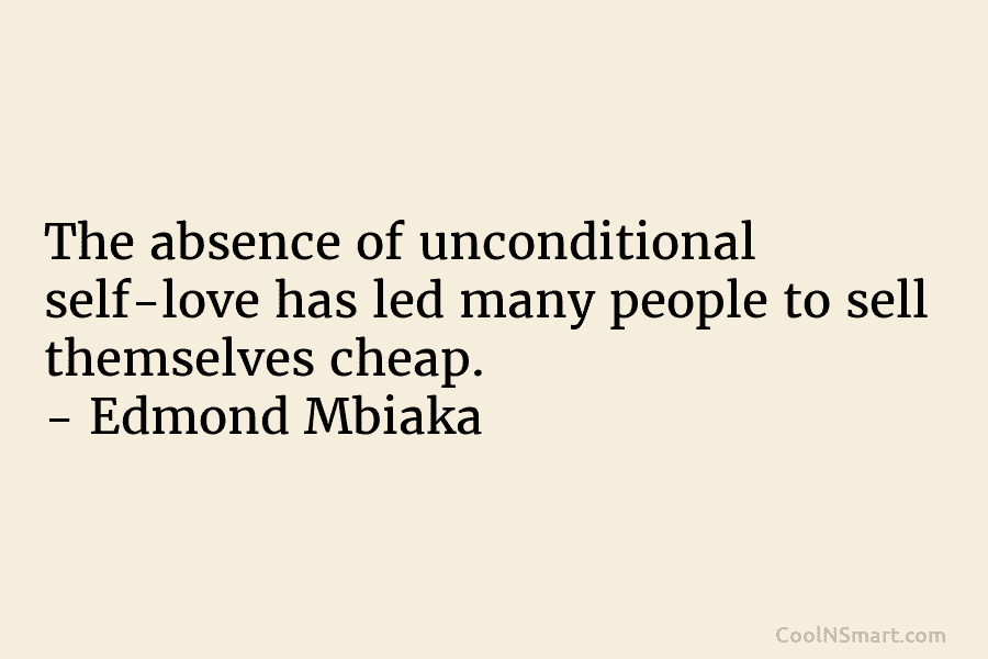 The absence of unconditional self-love has led many people to sell themselves cheap. – Edmond Mbiaka