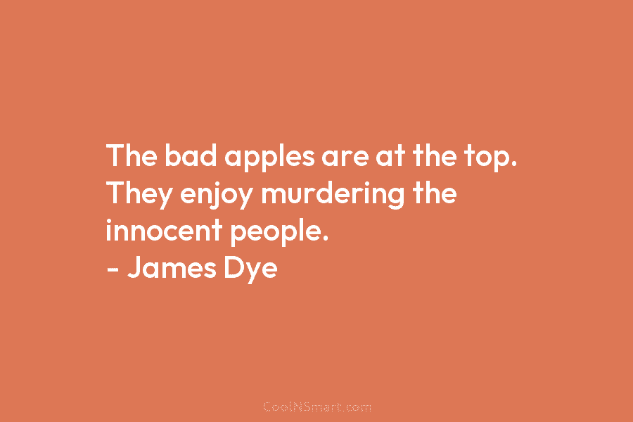 The bad apples are at the top. They enjoy murdering the innocent people. – James...