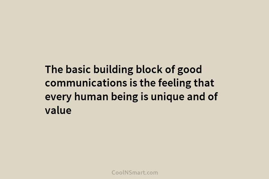 The basic building block of good communications is the feeling that every human being is...
