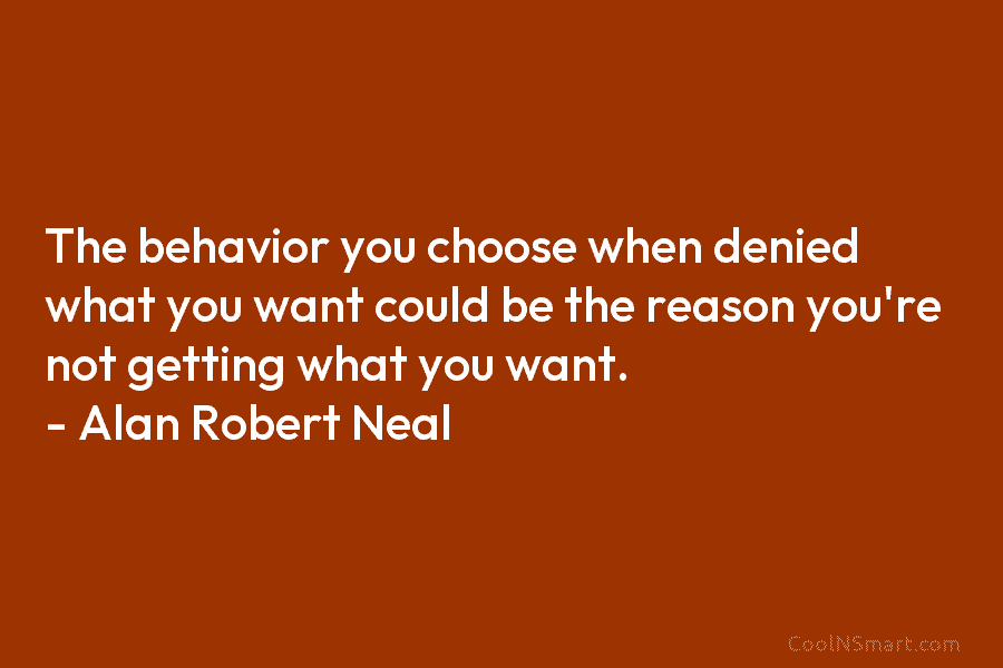 The behavior you choose when denied what you want could be the reason you’re not getting what you want. –...