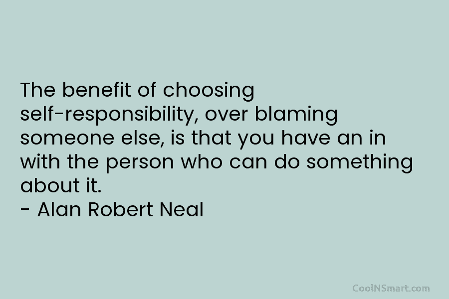 The benefit of choosing self-responsibility, over blaming someone else, is that you have an in with the person who can...