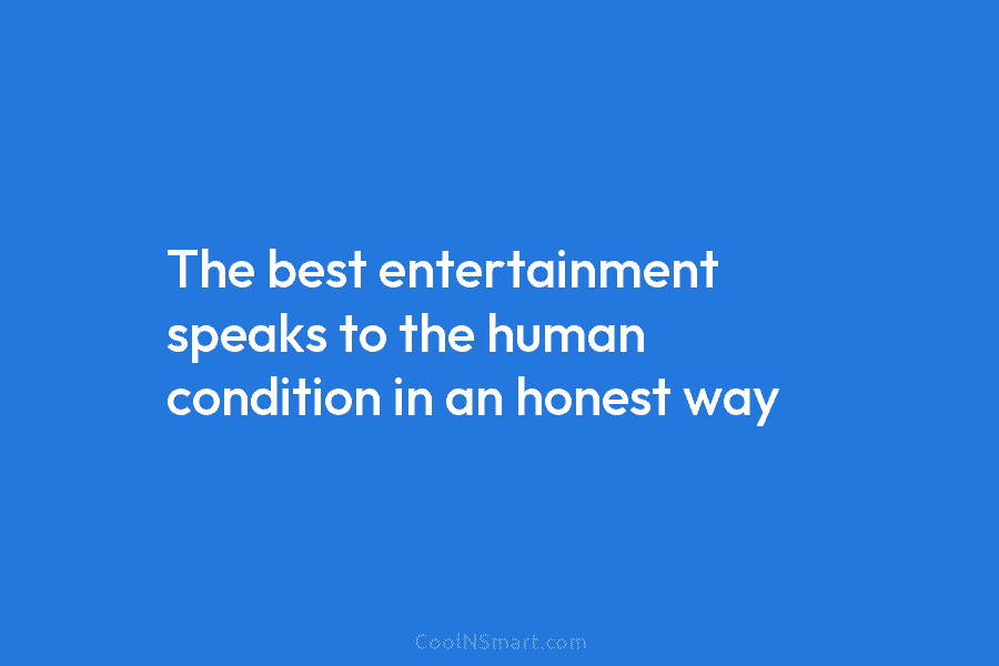 The best entertainment speaks to the human condition in an honest way