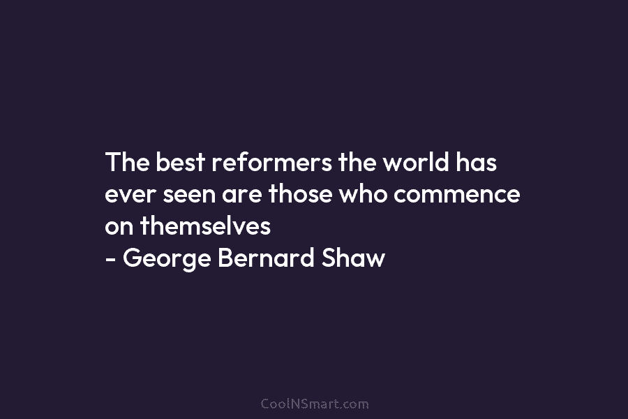 The best reformers the world has ever seen are those who commence on themselves –...
