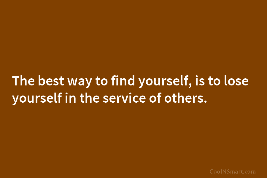 The best way to find yourself, is to lose yourself in the service of others.