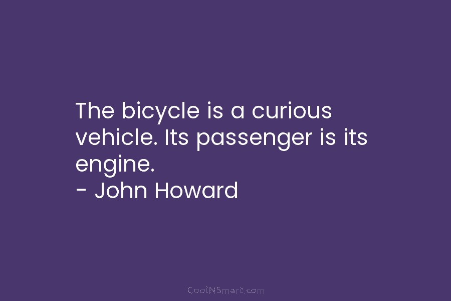 The bicycle is a curious vehicle. Its passenger is its engine. – John Howard